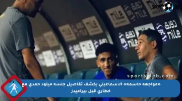 «مواجهة حاسمة» الإسماعيلى يكشف تفاصيل جلسة ميلود حمدى مع خطارى قبل بيراميدز